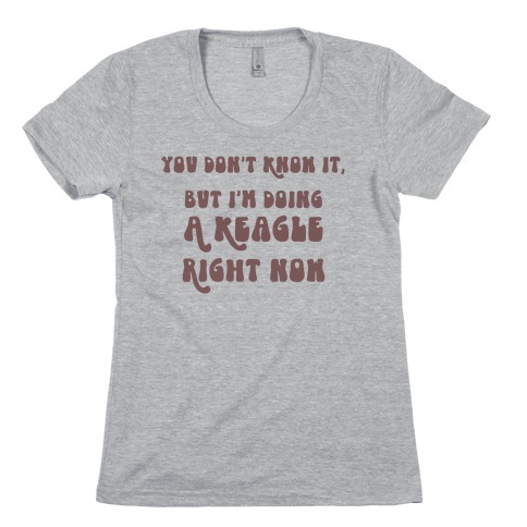 You Don't Know It, But I'm Doing A Keagle Right Now Womens T-Shirt