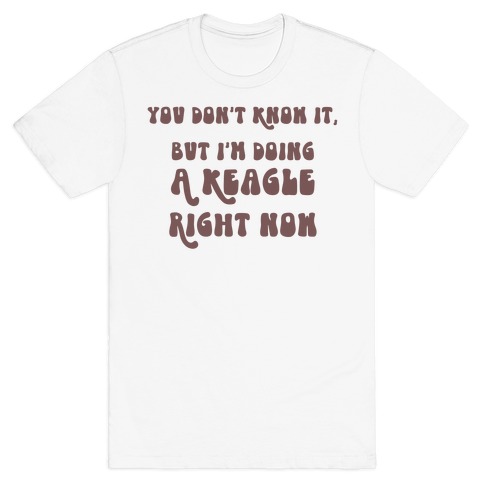 You Don't Know It, But I'm Doing A Keagle Right Now T-Shirt