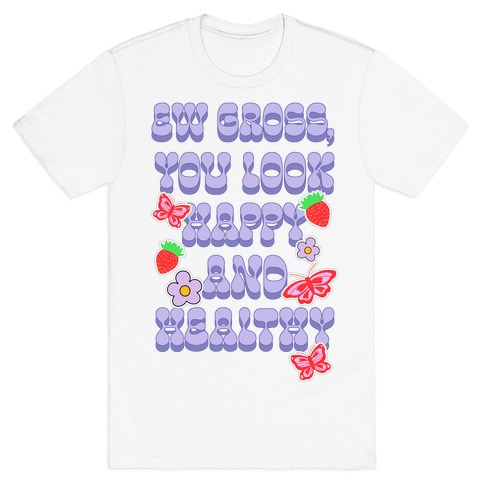 Ew Gross, You Look Happy and Healthy T-Shirt