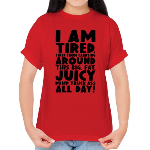 I Am Tired From Carrying Around This Big Fat Juicy Dump Truck Ass