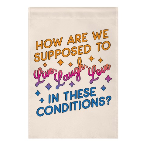 How Are We Supposed To Live, Laugh, Love In These Conditions? Garden Flag