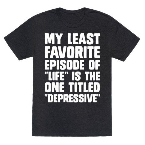 My Least Favorite Episode Of "Life" Is The One Titled "Depressive" T-Shirt