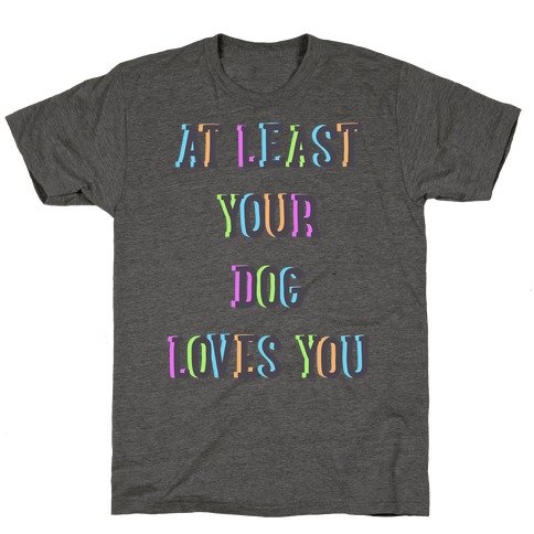 At Least Your Dog Loves You T-Shirt