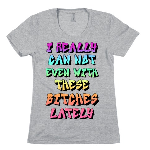 I Really Can Not Even With These Bitches Lately Womens T-Shirt
