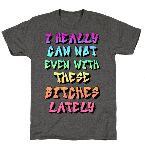 I Really Can Not Even With These Bitches Lately T-Shirt