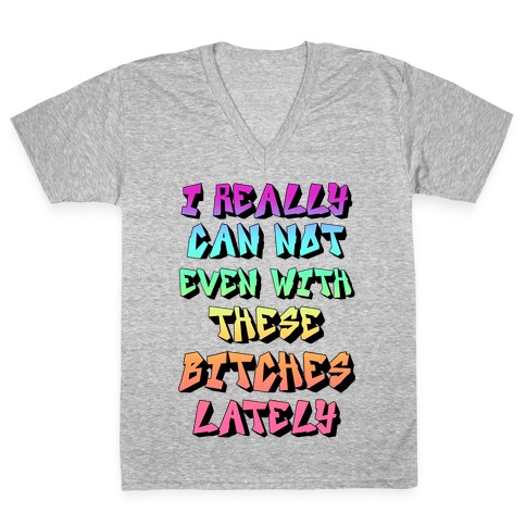 I Really Can Not Even With These Bitches Lately V-Neck Tee Shirt