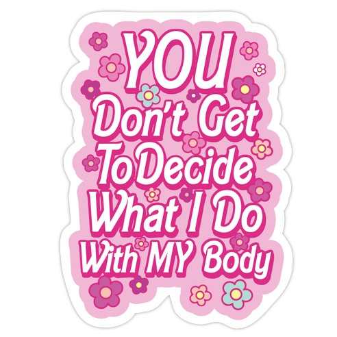 YOU Don't Get to Decide What I Do With MY Body Die Cut Sticker