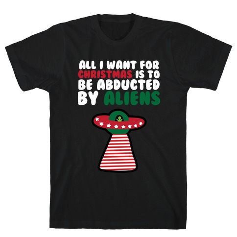 All I Want for Christmas is to Be Abducted by Aliens T-Shirt