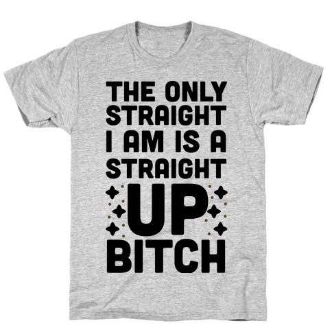 The Only Straight I Am is a Straight Up Bitch T-Shirt