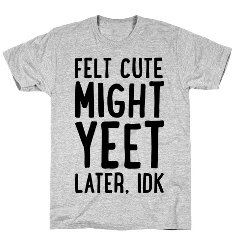 Felt Cute Might Yeet Later Idk T-Shirt
