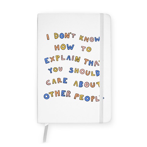 I Don't Know How To Explain That You Should Care About Other People Notebook
