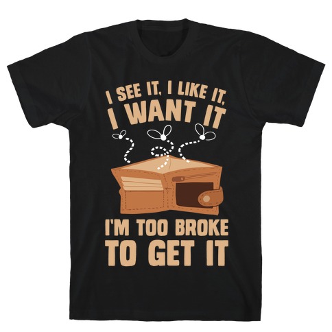 I See It, I Like It, I Want It, I'm Too Broke To Get It T-Shirt