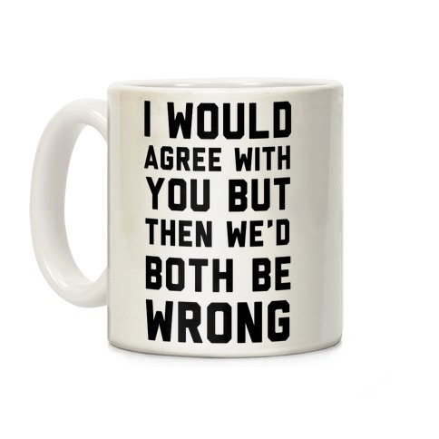 I Would Agree With You, But Then We'd Both Be Wrong Coffee Mug