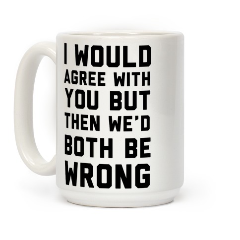 I Would Agree With You, But Then We'd Both Be Wrong Coffee Mugs | LookHUMAN