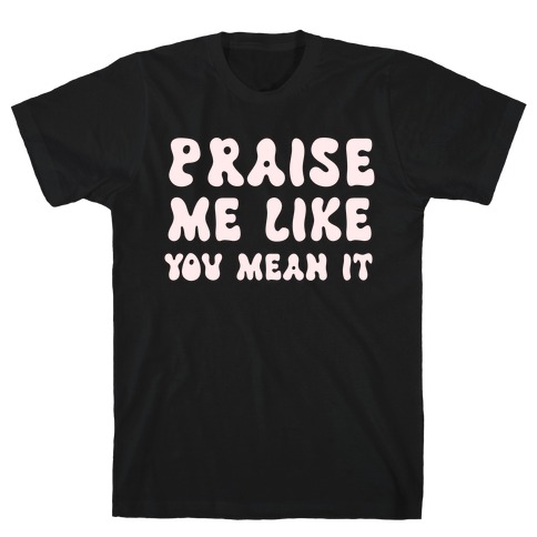 Praise Me Like You Mean It T-Shirt