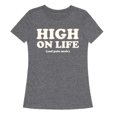 High On Life (And Pain Meds) Womens T-Shirt