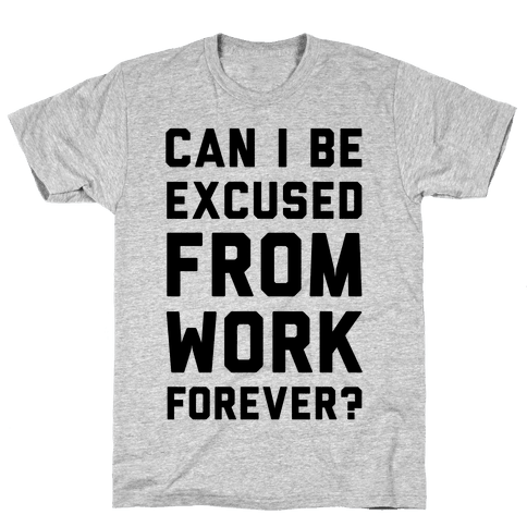 Can I Be Excused From Work Forever - T-Shirt - HUMAN