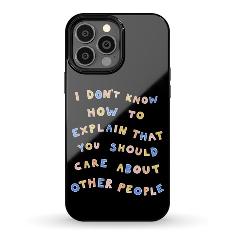 I Don't Know How To Explain That You Should Care About Other People Phone Case
