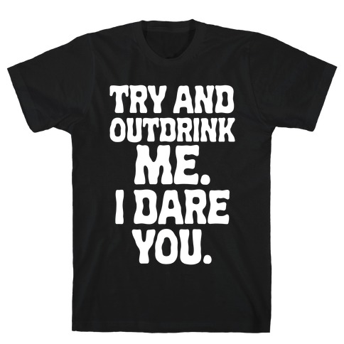 Try and Outdrink Me. I Dare You. T-Shirt