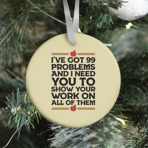 I've Got 99 Problems And I Need You To Show Your Work On All Of Them Ornament