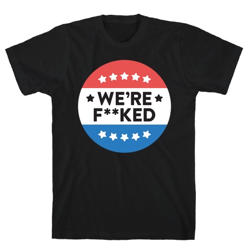 We're F**ked Political Button (White) T-Shirt