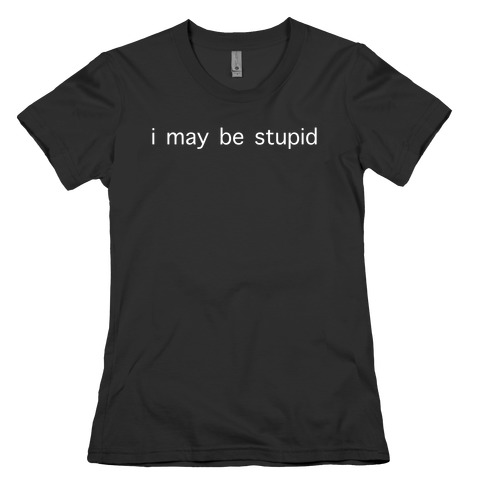 I May Be Stupid Womens T-Shirt