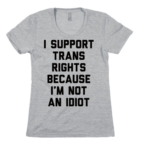 I Support Trans Rights Because I'm Not An Idiot Womens T-Shirt