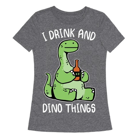 I Drink and Dino Things Womens T-Shirt