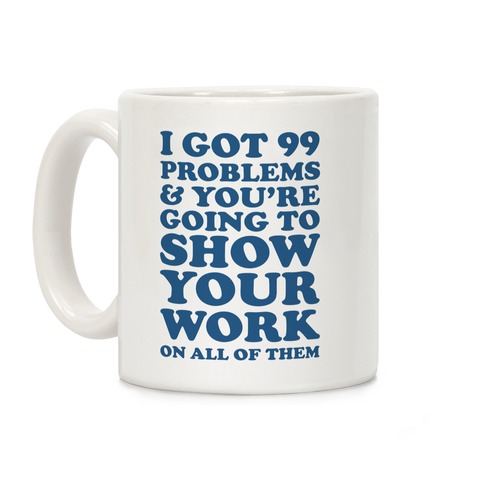 I Got 99 Problems & You're Going To Show Your Work On All Of Them Coffee Mug