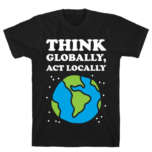 Think Globally, Act Locally T-Shirt