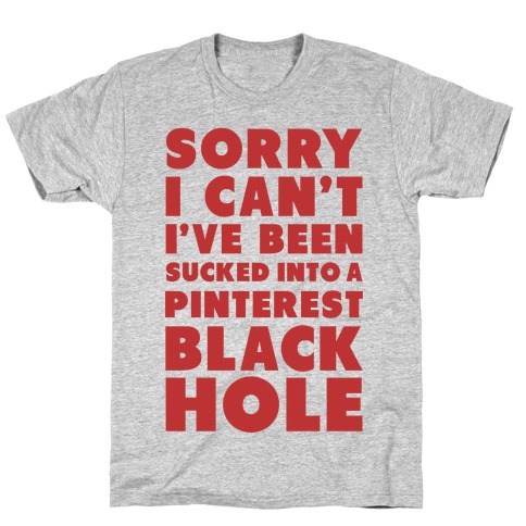 Sorry I can't I've been Sucked into a Pinterest Blackhole T-Shirt