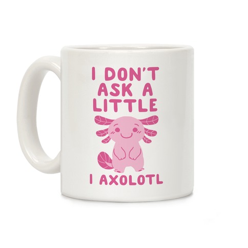 I Don't Ask a Little, I Axolotl Coffee Mug