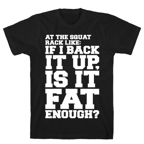 At The Squat Rack Like If I Back It Up Is It Fat Enough Parody White Print T-Shirt