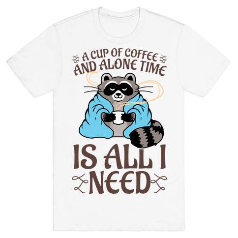 A Cup Of Coffee And Alone Time Is All I Need T-Shirt
