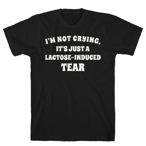 I'm Not Crying, It's Just A Lactose-induced Tear. T-Shirt