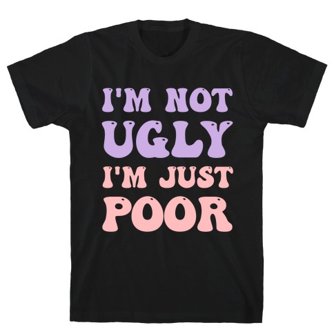 I'm Not Ugly I'm Just Poor T-Shirt