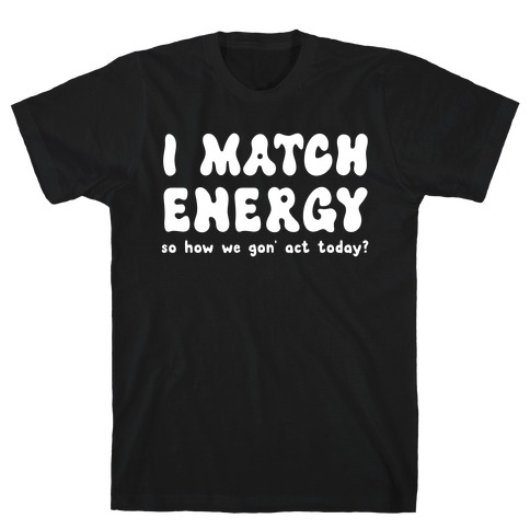 I Match Energy So How We Gon' Act Today? T-Shirt