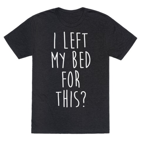 I Left My Bed For This? T-Shirt