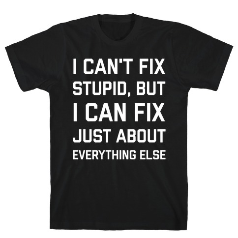 I Can't Fix Stupid, But I Can Fix Just About Everything Else T-Shirt