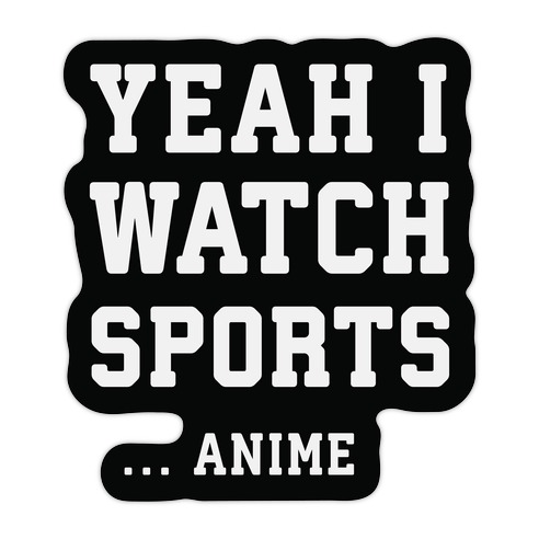 Yeah-, I still watch anime? Why?