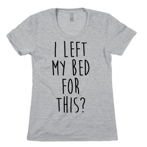 I Left My Bed For This? Womens T-Shirt