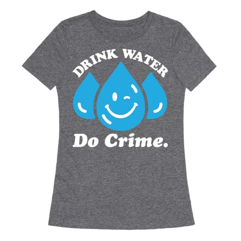 Drink Water Do Crime Womens T-Shirt