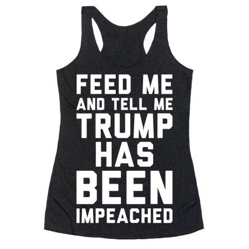 Feed Me and Tell Me Trump has Been Impeached Racerback Tank Top