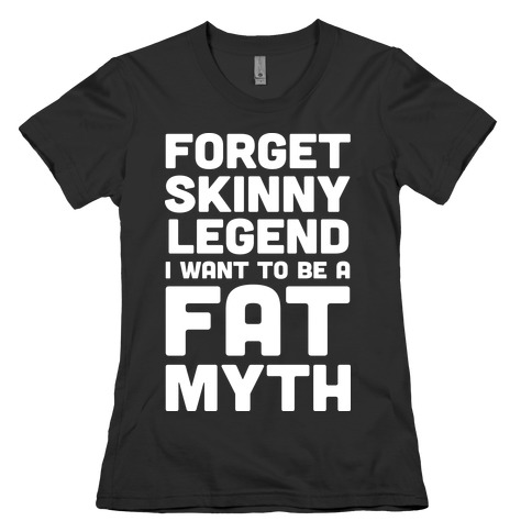 Forget Skinny Legend I Want To Be A Fat Myth Womens T-Shirt