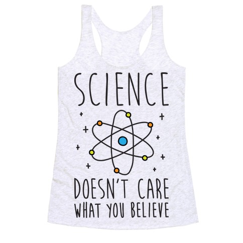 Science Doesn't Care What You Believe Racerback Tank Top