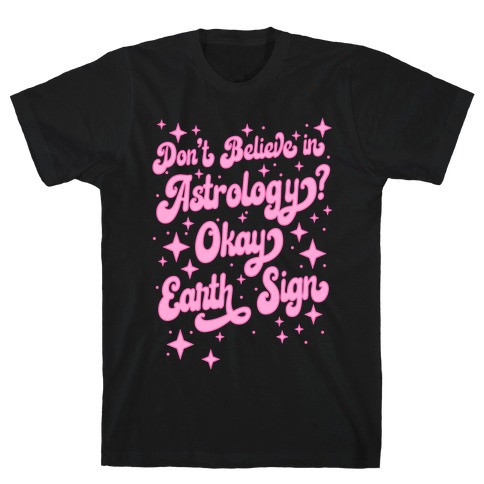 Don't Believe in Astrology? Okay Earth Sign T-Shirt