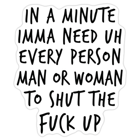 IN A MINUTE IMMA NEED uh EVERY PERSON MAN OR WOMAN TO SHUT THE F*** UP Die Cut Sticker