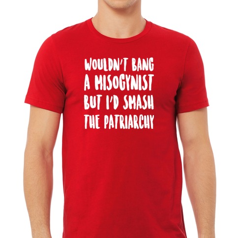 Wouldn't Bang a Misogynists But I'd the Patriarchy T-Shirts LookHUMAN