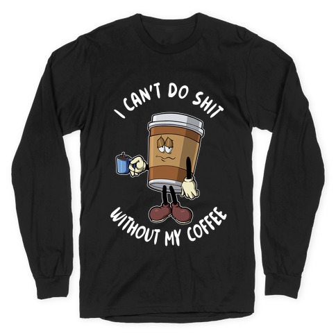 I Can't Do Shit Without My Coffee Long Sleeve T-Shirt