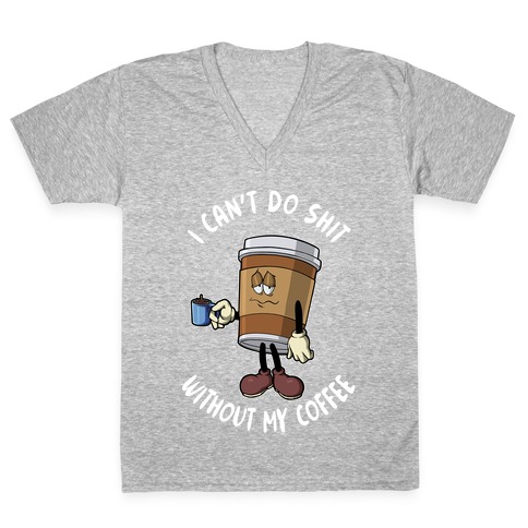 I Can't Do Shit Without My Coffee V-Neck Tee Shirt